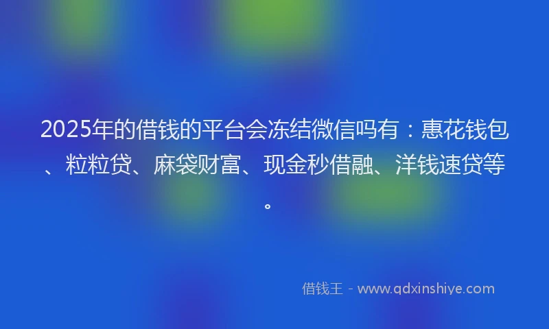 2025年的借钱的平台会冻结微信吗有：惠花钱包、粒粒贷、麻袋财富、现金秒借融、洋钱速贷等。