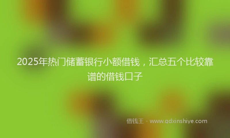 2025年热门储蓄银行小额借钱，汇总五个比较靠谱的借钱口子