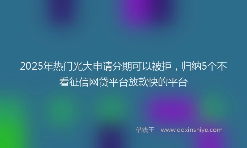 2025年热门光大申请分期可以被拒，归纳5个不看征信网贷平台放款快的平台