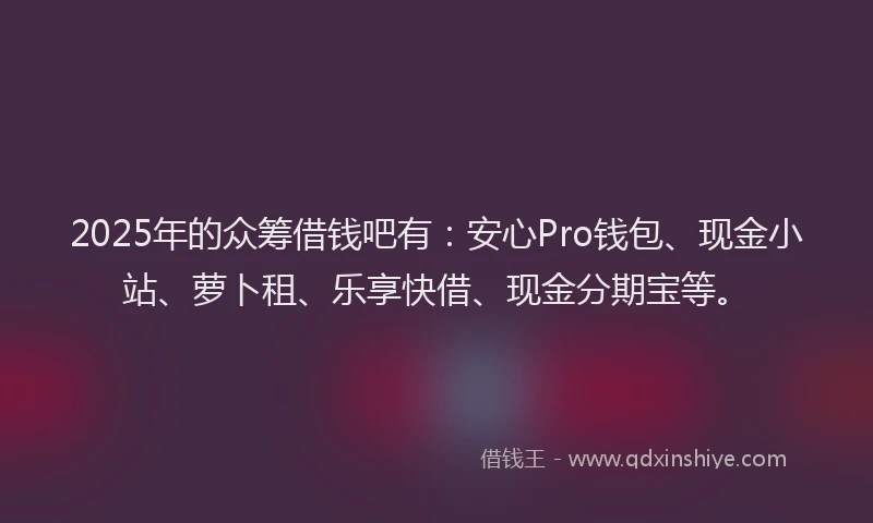 2025年的众筹借钱吧有：安心Pro钱包、现金小站、萝卜租、乐享快借、现金分期宝等。