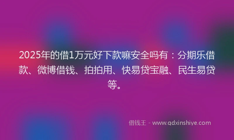2025年的借1万元好下款嘛安全吗有：分期乐借款、微博借钱、拍拍用、快易贷宝融、民生易贷等。
