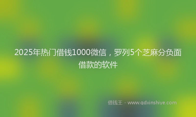 2025年热门借钱1000微信，罗列5个芝麻分负面借款的软件