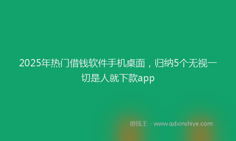 2025年热门借钱软件手机桌面，归纳5个无视一切是人就下款app