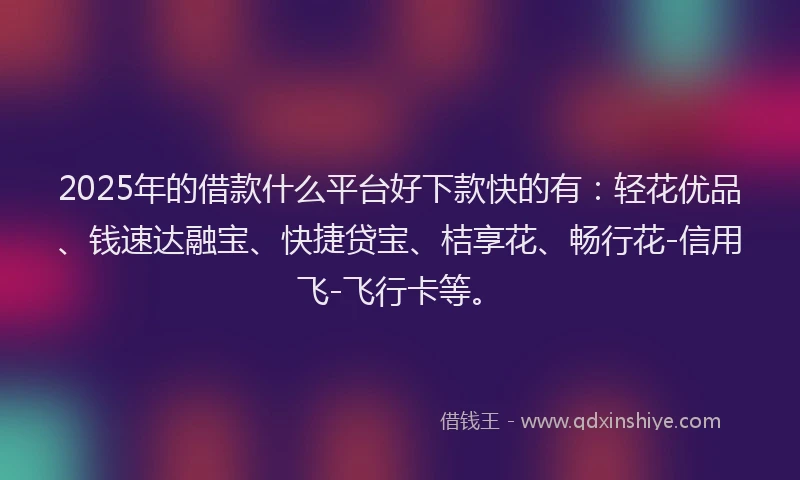 2025年的借款什么平台好下款快的有：轻花优品、钱速达融宝、快捷贷宝、桔享花、畅行花-信用飞-飞行卡等。