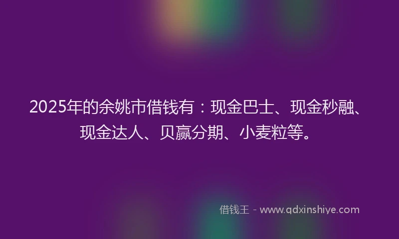 2025年的余姚市借钱有：现金巴士、现金秒融、现金达人、贝赢分期、小麦粒等。