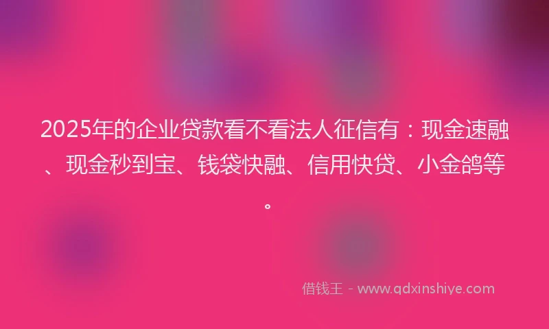 2025年的企业贷款看不看法人征信有：现金速融、现金秒到宝、钱袋快融、信用快贷、小金鸽等。
