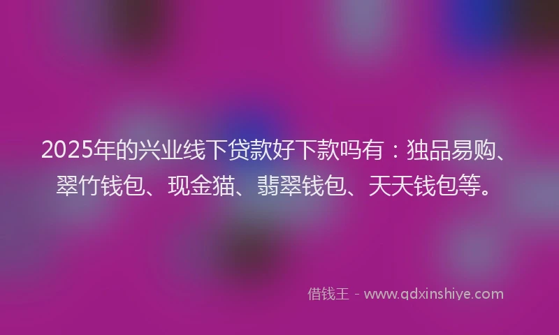 2025年的兴业线下贷款好下款吗有：独品易购、翠竹钱包、现金猫、翡翠钱包、天天钱包等。
