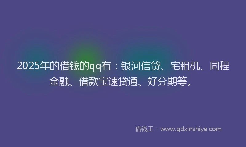 2025年的借钱的qq有：银河信贷、宅租机、同程金融、借款宝速贷通、好分期等。