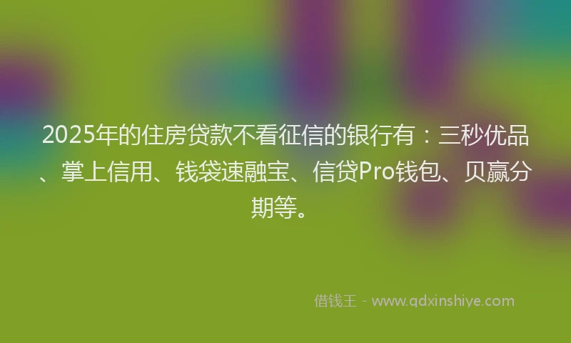 2025年的住房贷款不看征信的银行有：三秒优品、掌上信用、钱袋速融宝、信贷Pro钱包、贝赢分期等。