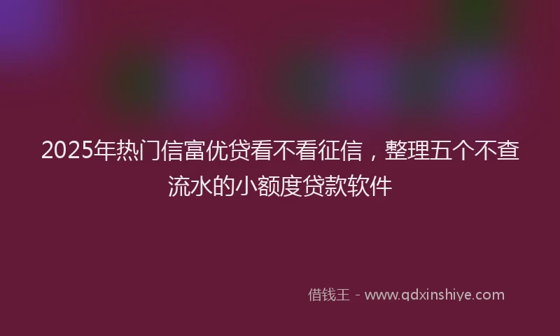2025年热门信富优贷看不看征信，整理五个不查流水的小额度贷款软件