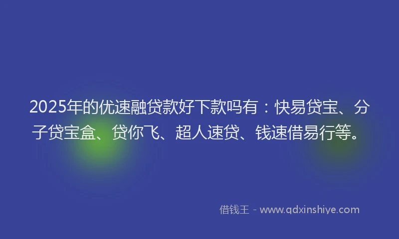 2025年的优速融贷款好下款吗有：快易贷宝、分子贷宝盒、贷你飞、超人速贷、钱速借易行等。