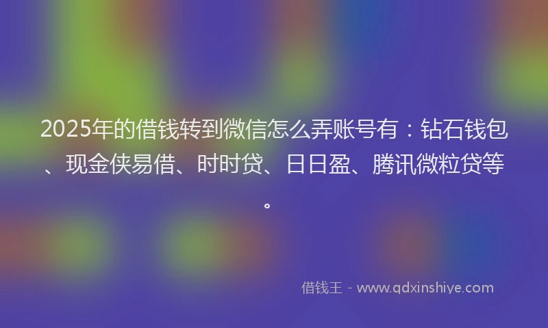 2025年的借钱转到微信怎么弄账号有：钻石钱包、现金侠易借、时时贷、日日盈、腾讯微粒贷等。