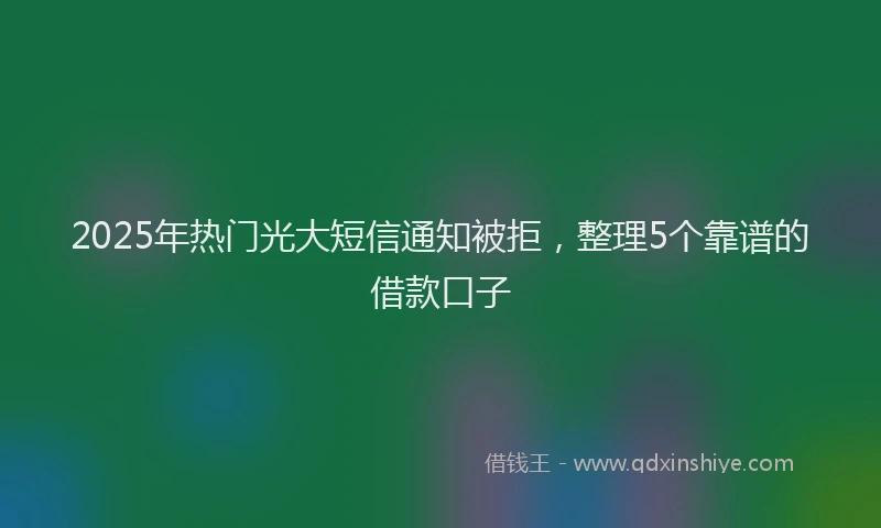 2025年热门光大短信通知被拒，整理5个靠谱的借款口子