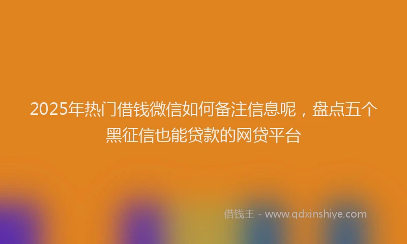 2025年热门借钱微信如何备注信息呢，盘点五个黑征信也能贷款的网贷平台