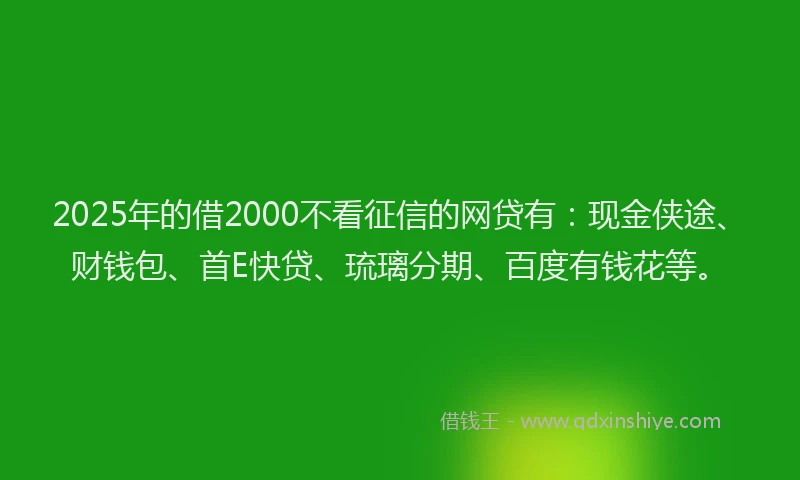 2025年的借2000不看征信的网贷有：现金侠途、财钱包、首E快贷、琉璃分期、百度有钱花等。