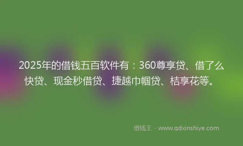 2025年的借钱五百软件有：360尊享贷、借了么快贷、现金秒借贷、捷越巾帼贷、桔享花等。