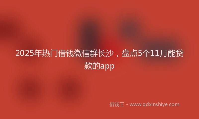 2025年热门借钱微信群长沙，盘点5个11月能贷款的app