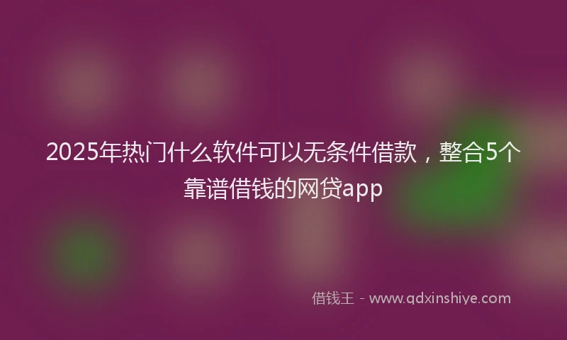 2025年热门什么软件可以无条件借款，整合5个靠谱借钱的网贷app