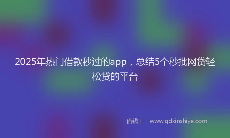 2025年热门借款秒过的app，总结5个秒批网贷轻松贷的平台
