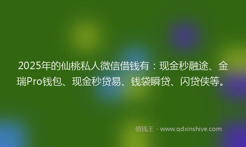 2025年的仙桃私人微信借钱有：现金秒融途、金瑞Pro钱包、现金秒贷易、钱袋瞬贷、闪贷侠等。