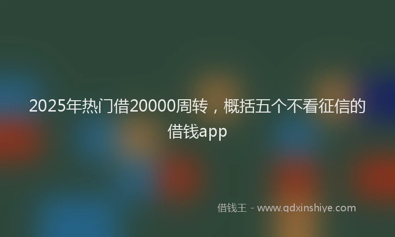 2025年热门借20000周转，概括五个不看征信的借钱app