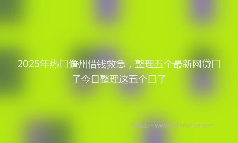 2025年热门儋州借钱救急，整理五个最新网贷口子今日整理这五个口子