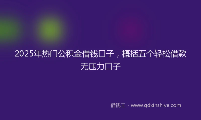 2025年热门公积金借钱口子，概括五个轻松借款无压力口子