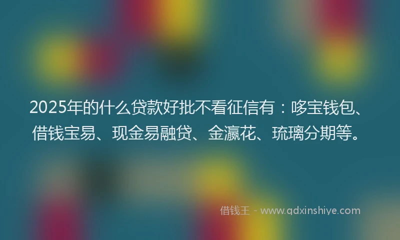 2025年的什么贷款好批不看征信有：哆宝钱包、借钱宝易、现金易融贷、金瀛花、琉璃分期等。