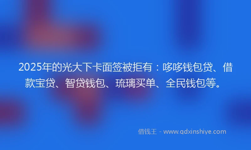 2025年的光大下卡面签被拒有：哆哆钱包贷、借款宝贷、智贷钱包、琉璃买单、全民钱包等。
