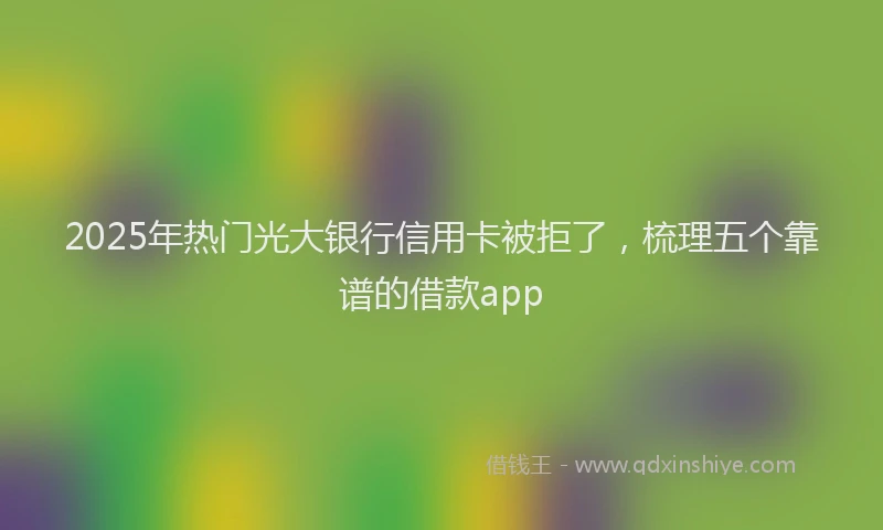2025年热门光大银行信用卡被拒了，梳理五个靠谱的借款app