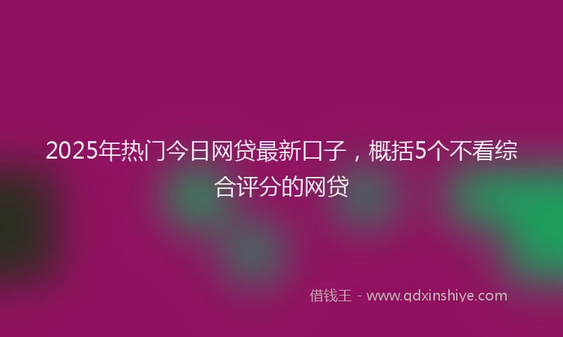2025年热门今日网贷最新口子，概括5个不看综合评分的网贷