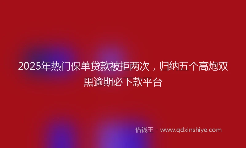 2025年热门保单贷款被拒两次，归纳五个高炮双黑逾期必下款平台