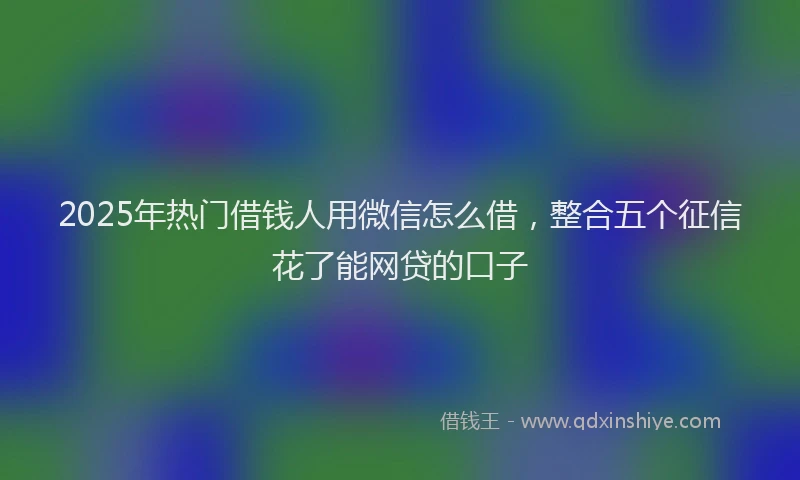 2025年热门借钱人用微信怎么借，整合五个征信花了能网贷的口子