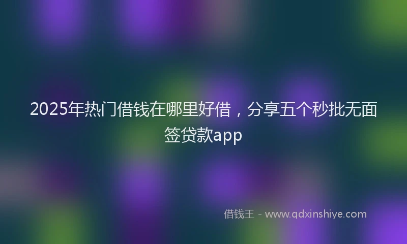 2025年热门借钱在哪里好借，分享五个秒批无面签贷款app