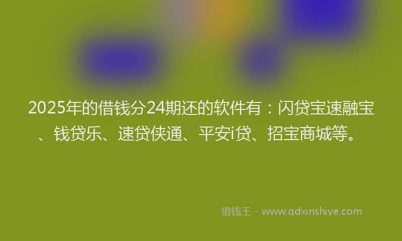 2025年的借钱分24期还的软件有：闪贷宝速融宝、钱贷乐、速贷侠通、平安i贷、招宝商城等。