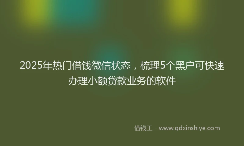 2025年热门借钱微信状态，梳理5个黑户可快速办理小额贷款业务的软件