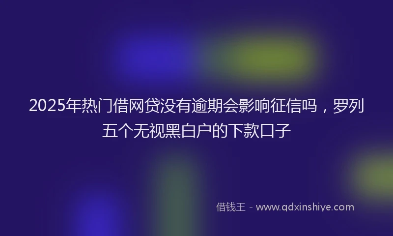 2025年热门借网贷没有逾期会影响征信吗，罗列五个无视黑白户的下款口子