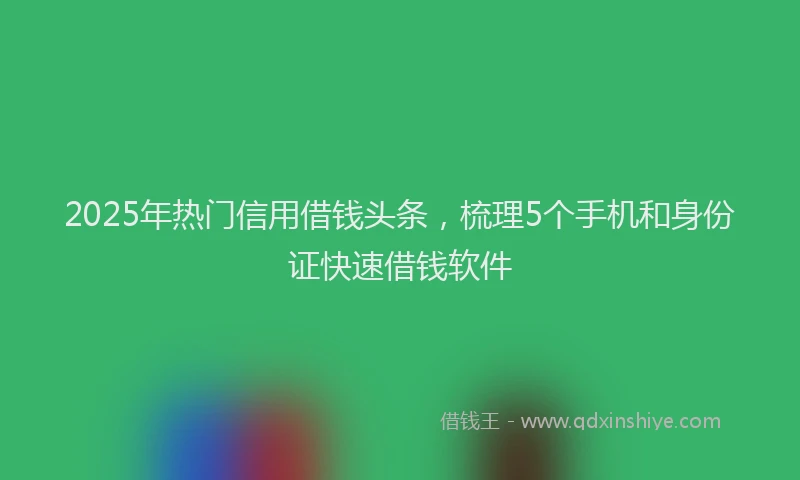 2025年热门信用借钱头条，梳理5个手机和身份证快速借钱软件