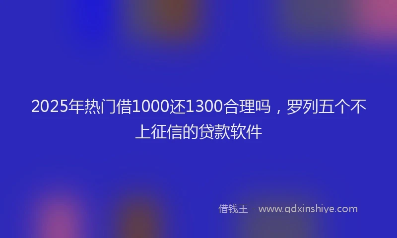 2025年热门借1000还1300合理吗，罗列五个不上征信的贷款软件