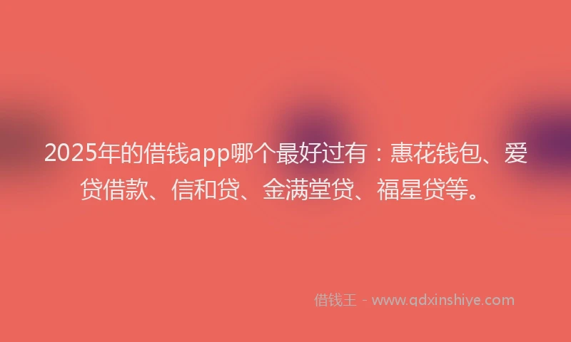 2025年的借钱app哪个最好过有：惠花钱包、爱贷借款、信和贷、金满堂贷、福星贷等。