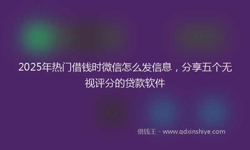2025年热门借钱时微信怎么发信息，分享五个无视评分的贷款软件