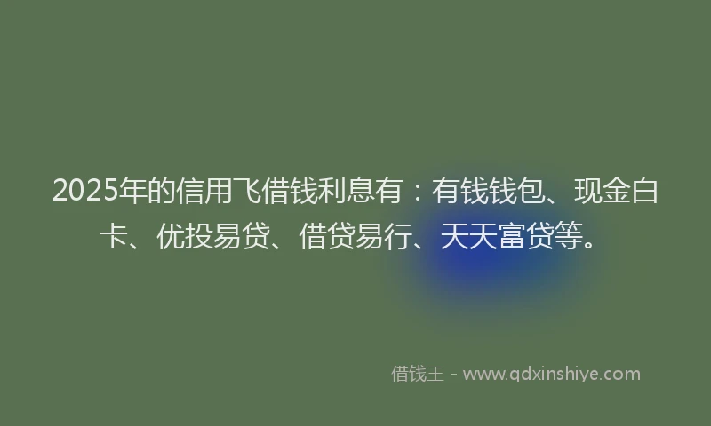 2025年的信用飞借钱利息有：有钱钱包、现金白卡、优投易贷、借贷易行、天天富贷等。