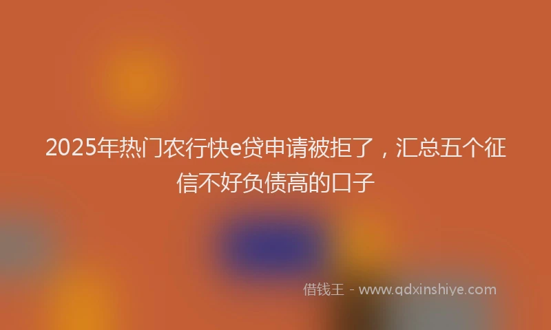 2025年热门农行快e贷申请被拒了，汇总五个征信不好负债高的口子