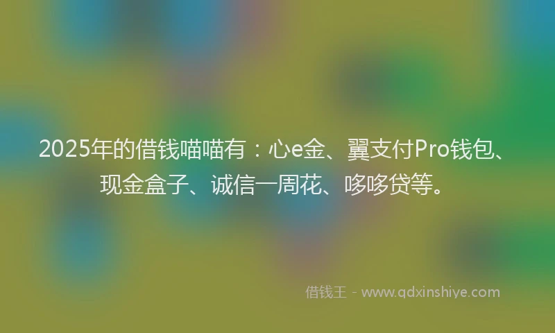 2025年的借钱喵喵有：心e金、翼支付Pro钱包、现金盒子、诚信一周花、哆哆贷等。