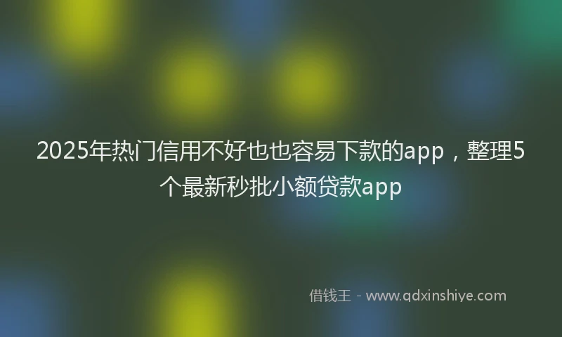 2025年热门信用不好也也容易下款的app，整理5个最新秒批小额贷款app