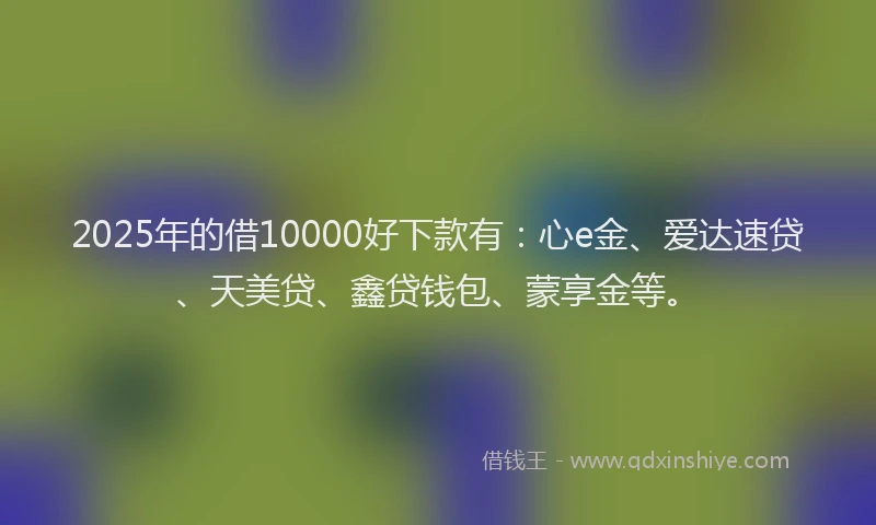 2025年的借10000好下款有：心e金、爱达速贷、天美贷、鑫贷钱包、蒙享金等。