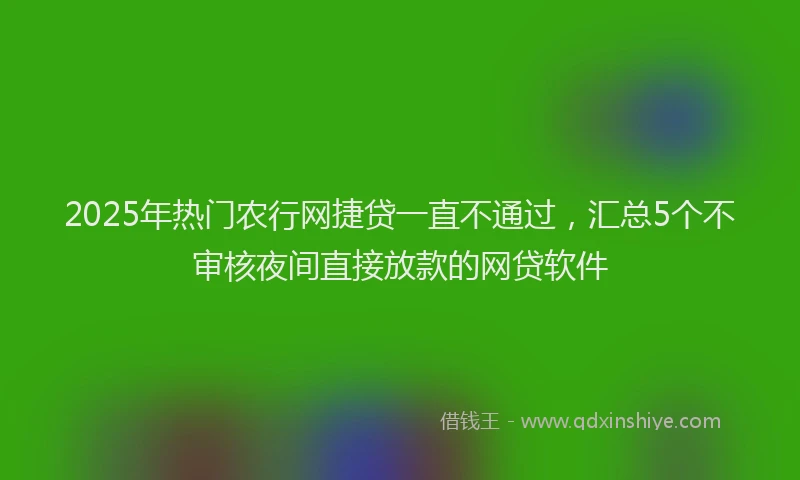 2025年热门农行网捷贷一直不通过，汇总5个不审核夜间直接放款的网贷软件