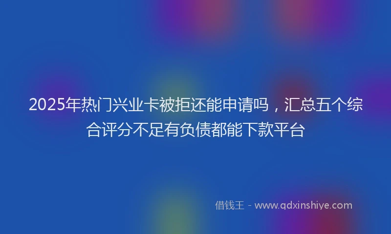 2025年热门兴业卡被拒还能申请吗，汇总五个综合评分不足有负债都能下款平台