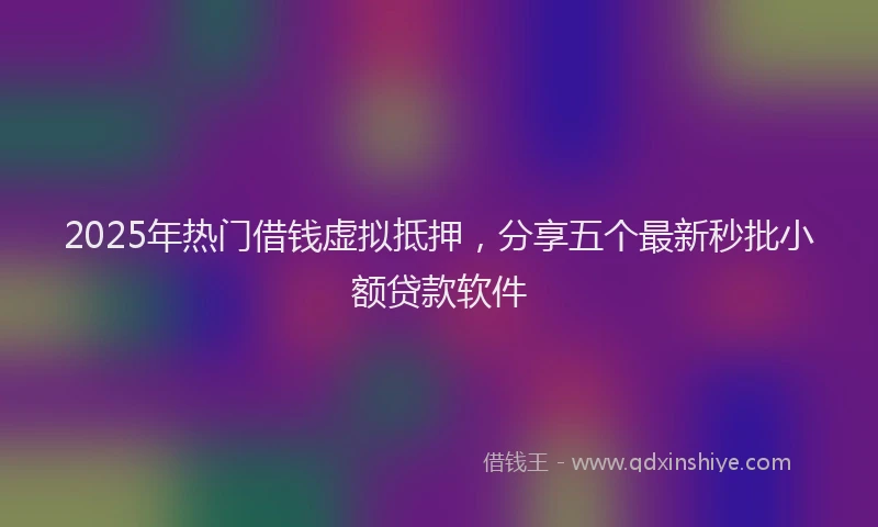 2025年热门借钱虚拟抵押，分享五个最新秒批小额贷款软件