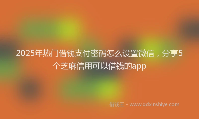 2025年热门借钱支付密码怎么设置微信，分享5个芝麻信用可以借钱的app